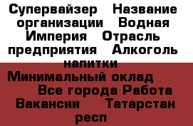 Супервайзер › Название организации ­ Водная Империя › Отрасль предприятия ­ Алкоголь, напитки › Минимальный оклад ­ 25 000 - Все города Работа » Вакансии   . Татарстан респ.